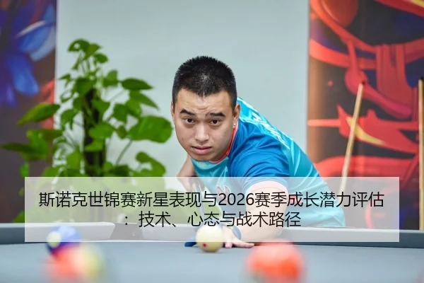 斯诺克世锦赛新星表现与2026赛季成长潜力评估：技术、心态与战术路径