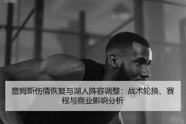 詹姆斯伤情恢复与湖人阵容调整：战术轮换、赛程与商业影响分析