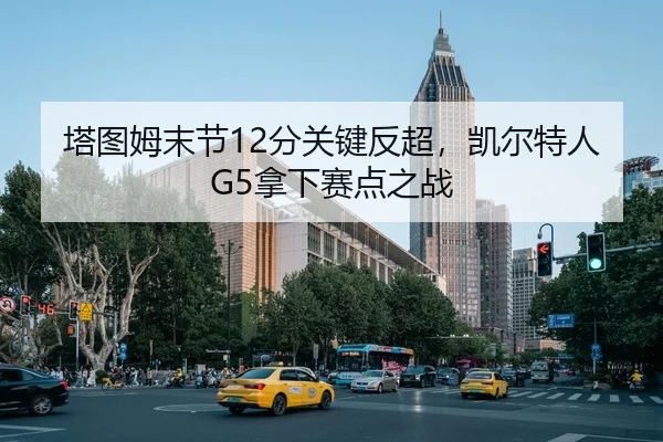 塔图姆末节12分关键反超，凯尔特人G5拿下赛点之战