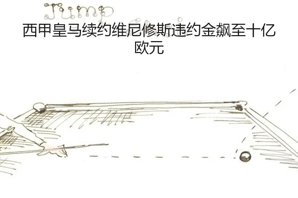 西甲皇马续约维尼修斯违约金飙至十亿欧元