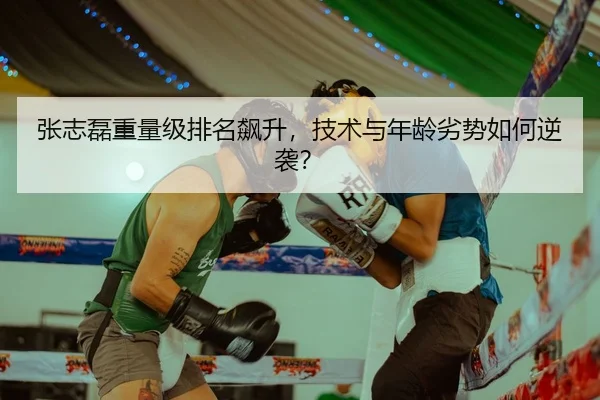 张志磊重量级排名飙升，技术与年龄劣势如何逆袭？