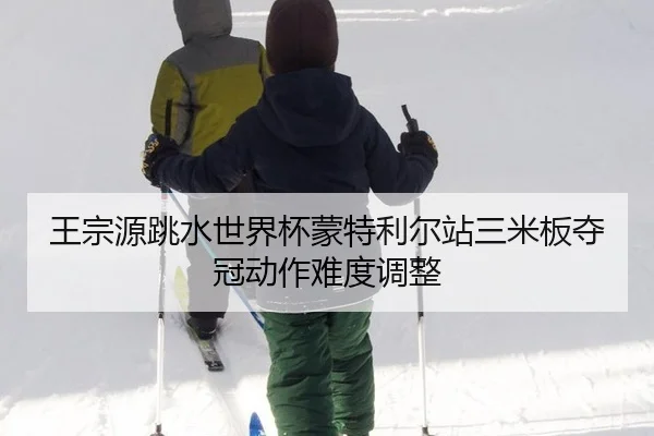 王宗源跳水世界杯蒙特利尔站三米板夺冠动作难度调整