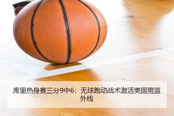 库里热身赛三分9中6：无球跑动战术激活美国男篮外线
